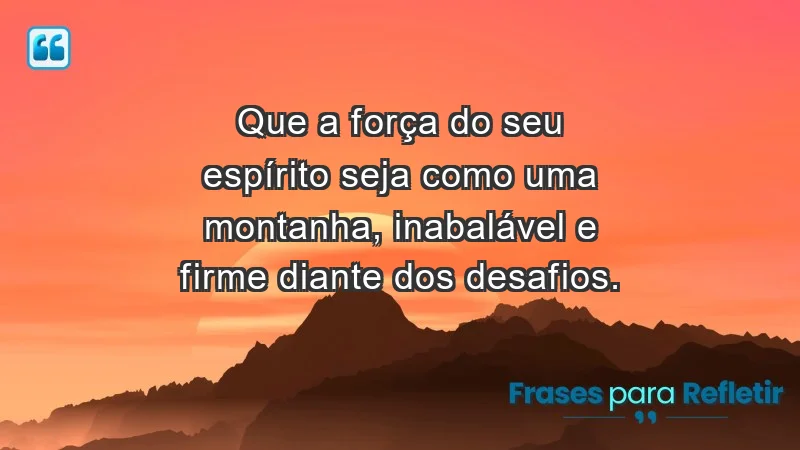 - Que a força do seu espírito seja como uma montanha, inabalável e firme diante dos desafios.