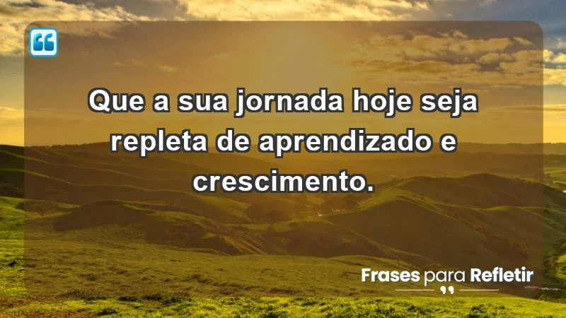 - Que a sua jornada hoje seja repleta de aprendizado e crescimento.