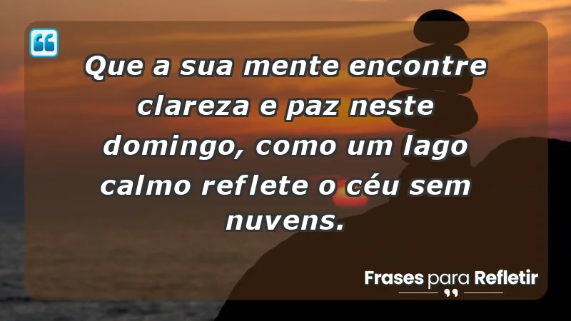 - Que a sua mente encontre clareza e paz neste domingo, como um lago calmo reflete o céu sem nuvens.