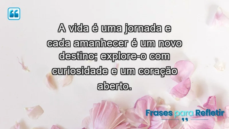 - A vida é uma jornada e cada amanhecer é um novo destino; explore-o com curiosidade e um coração aberto.