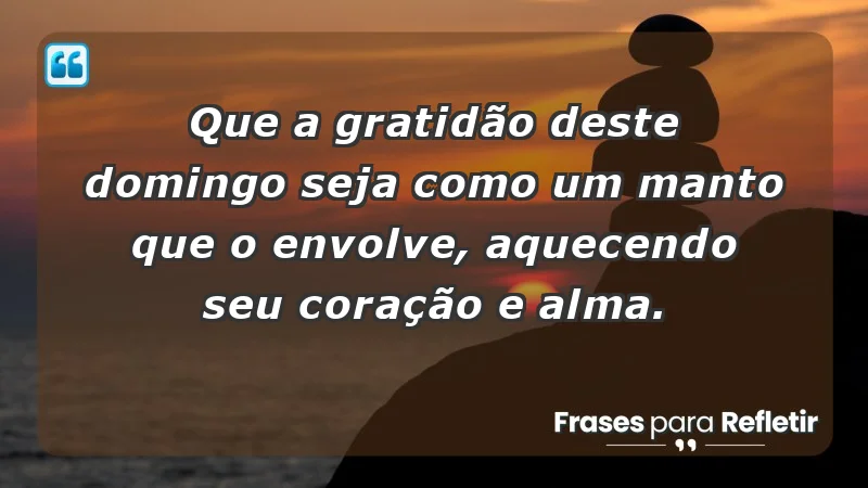 - Que a gratidão deste domingo seja como um manto que o envolve, aquecendo seu coração e alma.