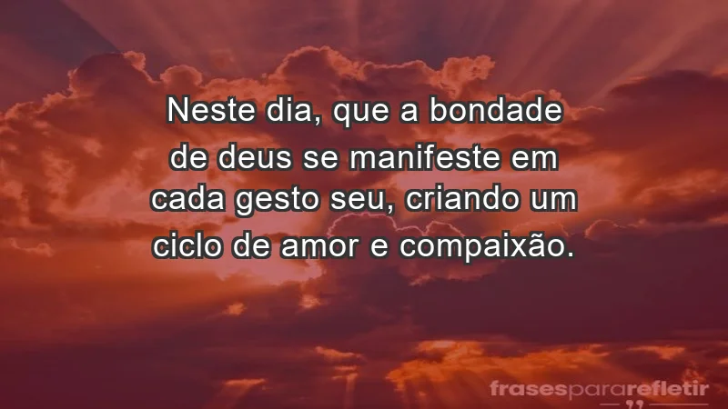 - Neste dia, que a bondade de Deus se manifeste em cada gesto seu, criando um ciclo de amor e compaixão.