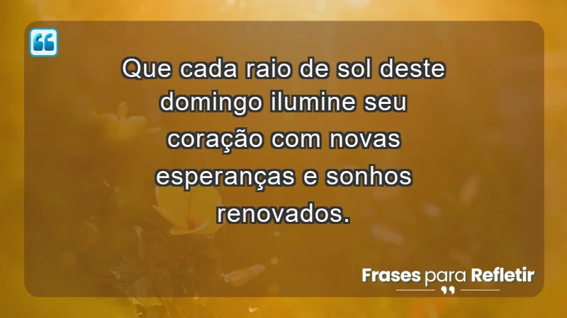 - Que cada raio de sol deste domingo ilumine seu coração com novas esperanças e sonhos renovados.