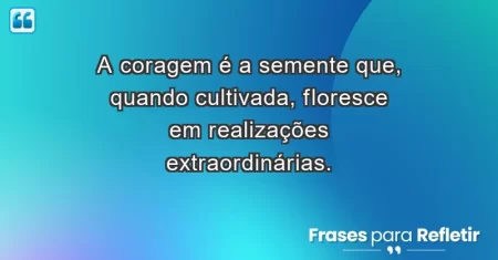 A coragem é a semente que, quando cultivada, floresce em realizações extraordinárias.