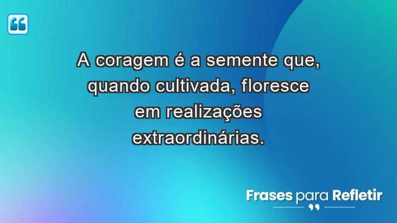 - A coragem é a semente que, quando cultivada, floresce em realizações extraordinárias.