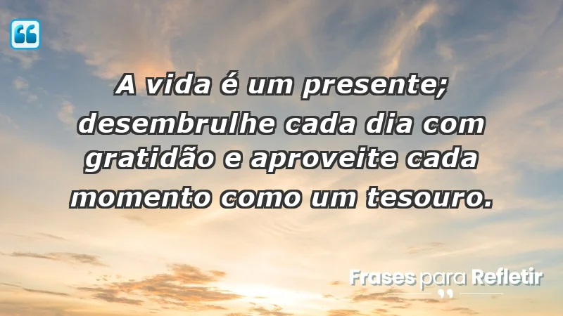 - A vida é um presente; desembrulhe cada dia com gratidão e aproveite cada momento como um tesouro.