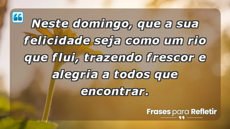 - Neste domingo, que a sua felicidade seja como um rio que flui, trazendo frescor e alegria a todos que encontrar.