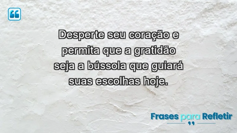 - Desperte seu coração e permita que a gratidão seja a bússola que guiará suas escolhas hoje.