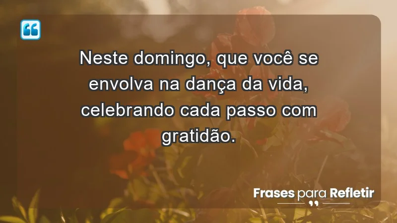 - Neste domingo, que você se envolva na dança da vida, celebrando cada passo com gratidão.