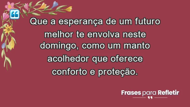 - Que a esperança de um futuro melhor te envolva neste domingo, como um manto acolhedor que oferece conforto e proteção.