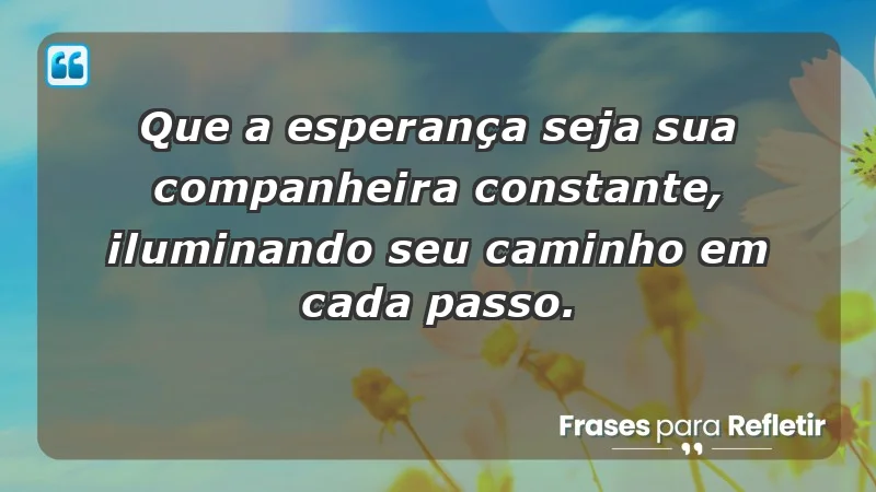 - Que a esperança seja sua companheira constante, iluminando seu caminho em cada passo.