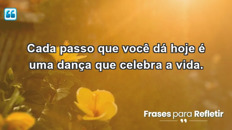 - Cada passo que você dá hoje é uma dança que celebra a vida.