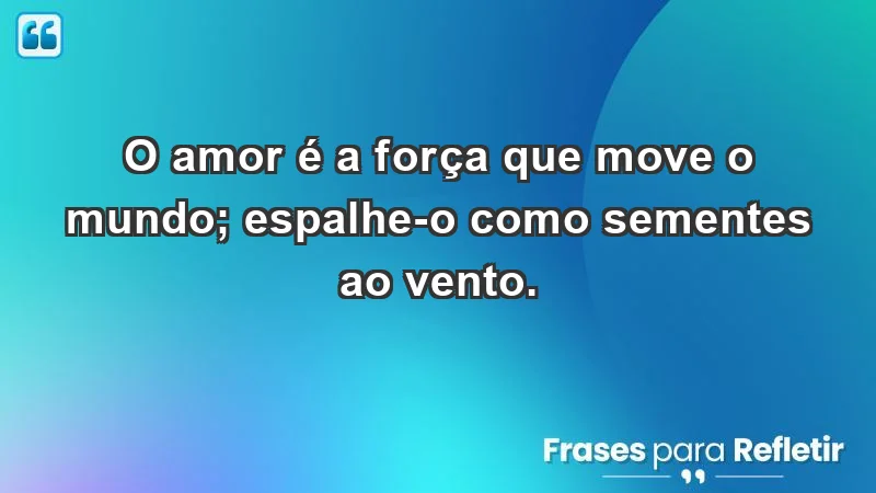 - O amor é a força que move o mundo; espalhe-o como sementes ao vento.