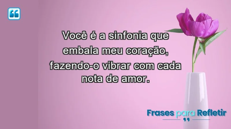 - Você é a sinfonia que embala meu coração, fazendo-o vibrar com cada nota de amor.