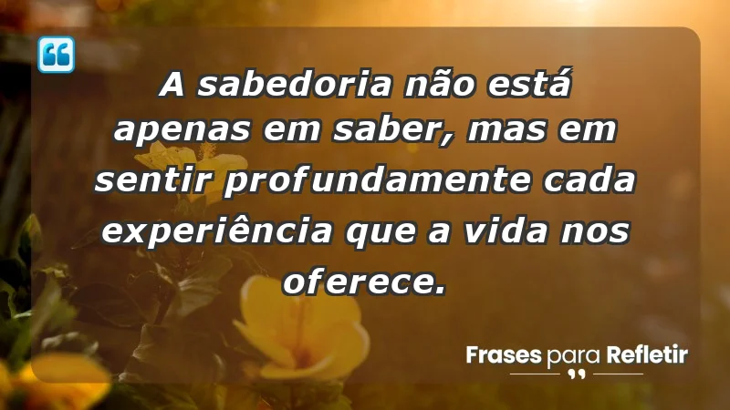 - A sabedoria não está apenas em saber, mas em sentir profundamente cada experiência que a vida nos oferece.