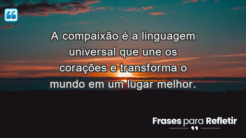 - A compaixão é a linguagem universal que une os corações e transforma o mundo em um lugar melhor.