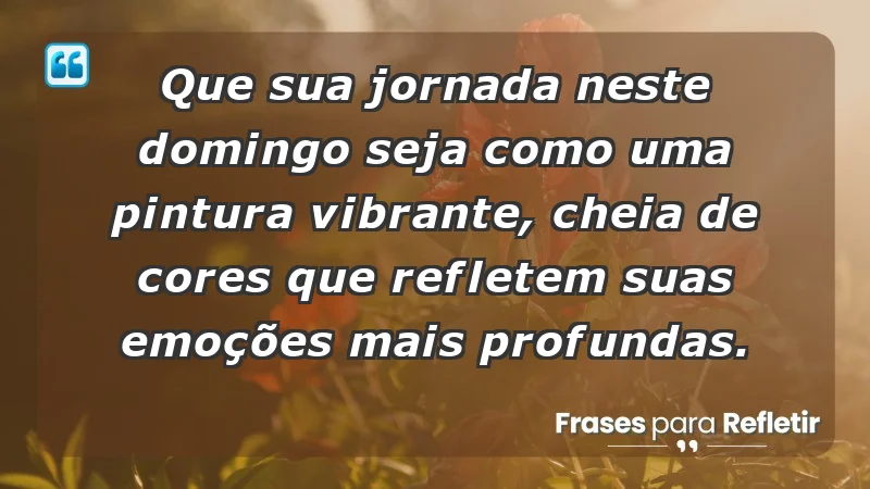 - Que sua jornada neste domingo seja como uma pintura vibrante, cheia de cores que refletem suas emoções mais profundas.