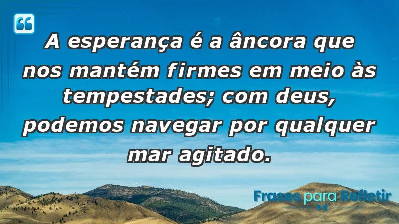 - A esperança é a âncora que nos mantém firmes em meio às tempestades; com Deus, podemos navegar por qualquer mar agitado.