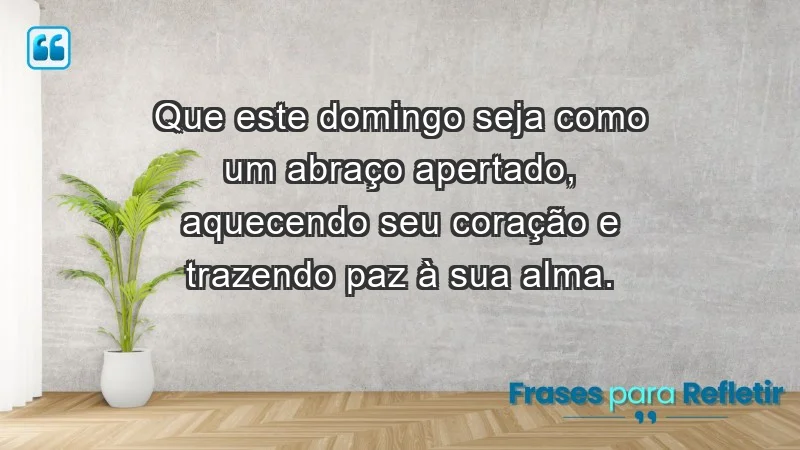 - Que este domingo seja como um abraço apertado, aquecendo seu coração e trazendo paz à sua alma.