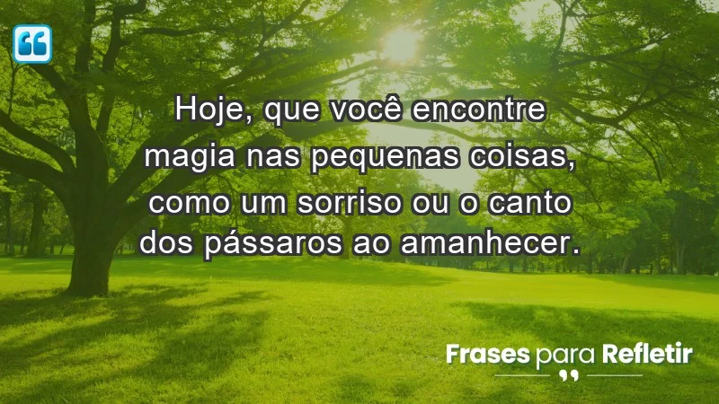 - Hoje, que você encontre magia nas pequenas coisas, como um sorriso ou o canto dos pássaros ao amanhecer.