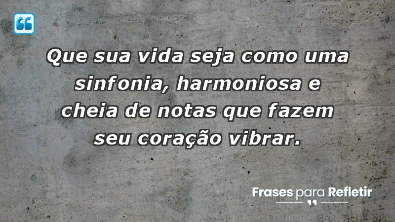 - Que sua vida seja como uma sinfonia, harmoniosa e cheia de notas que fazem seu coração vibrar.