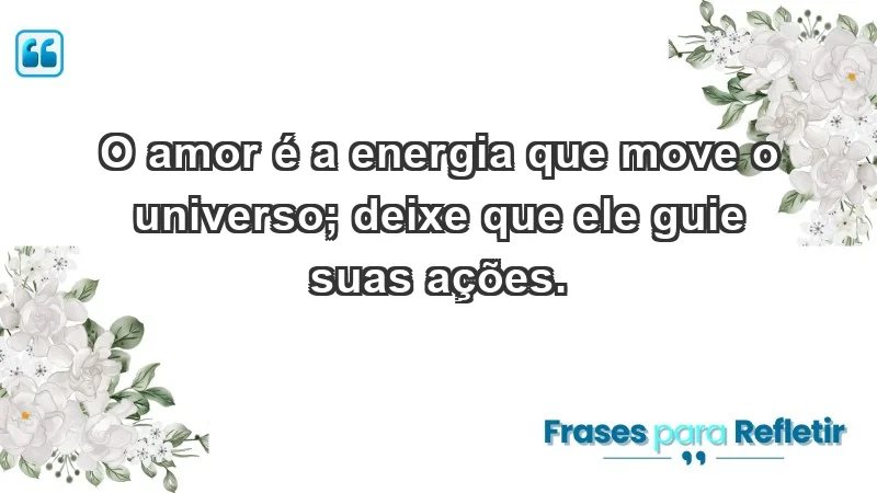 - O amor é a energia que move o universo; deixe que ele guie suas ações.