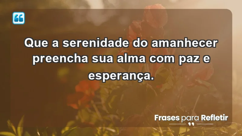 - Que a serenidade do amanhecer preencha sua alma com paz e esperança.