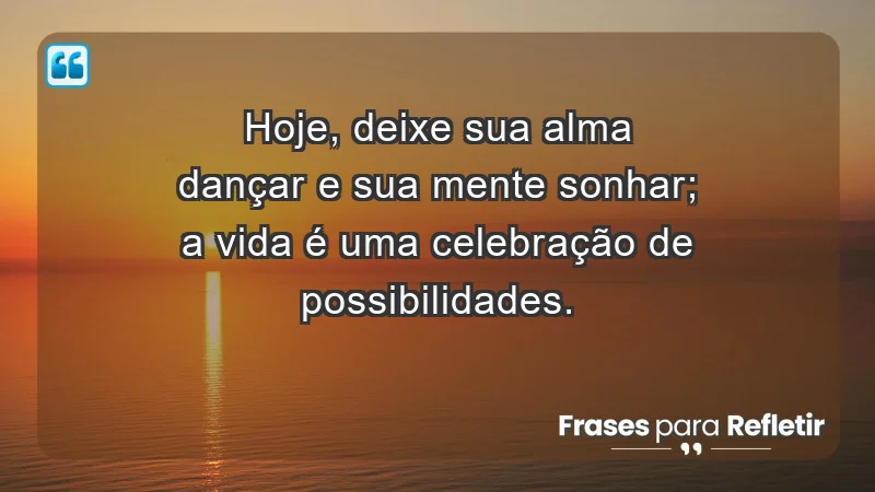 - Hoje, deixe sua alma dançar e sua mente sonhar; a vida é uma celebração de possibilidades.