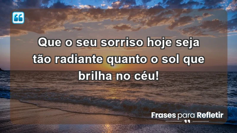 - Que o seu sorriso hoje seja tão radiante quanto o sol que brilha no céu!