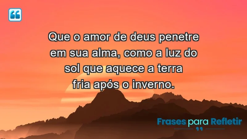 - Que o amor de Deus penetre em sua alma, como a luz do sol que aquece a terra fria após o inverno.