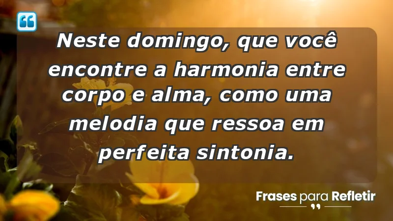 - Neste domingo, que você encontre a harmonia entre corpo e alma, como uma melodia que ressoa em perfeita sintonia.