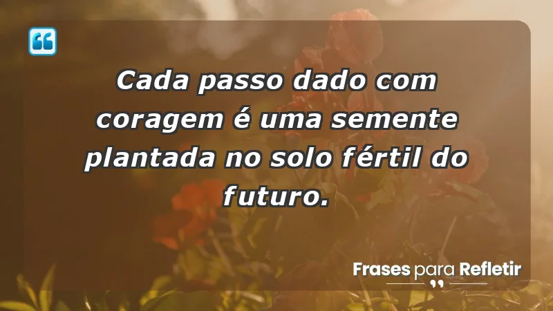 - Cada passo dado com coragem é uma semente plantada no solo fértil do futuro.