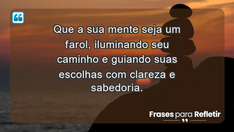 - Que a sua mente seja um farol, iluminando seu caminho e guiando suas escolhas com clareza e sabedoria.