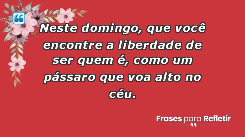 - Neste domingo, que você encontre a liberdade de ser quem é, como um pássaro que voa alto no céu.