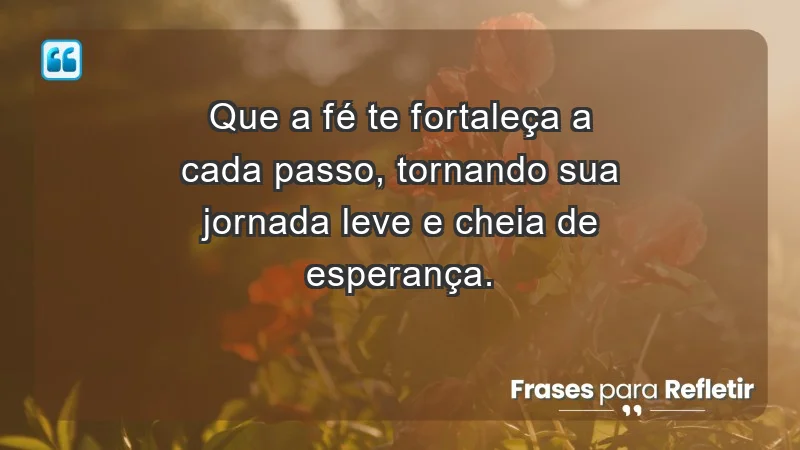 - Que a fé te fortaleça a cada passo, tornando sua jornada leve e cheia de esperança.