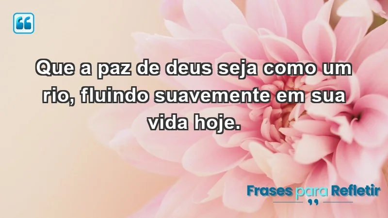 - Que a paz de Deus seja como um rio, fluindo suavemente em sua vida hoje.