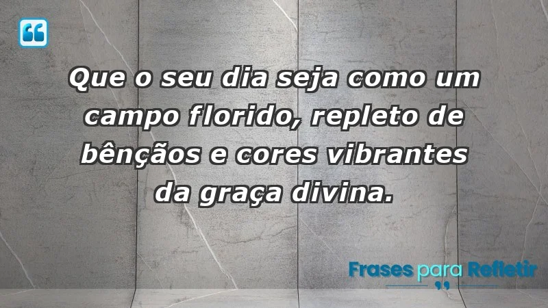 - Que o seu dia seja como um campo florido, repleto de bênçãos e cores vibrantes da graça divina.