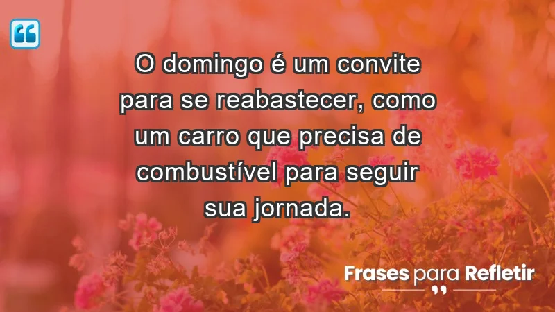 - O domingo é um convite para se reabastecer, como um carro que precisa de combustível para seguir sua jornada.