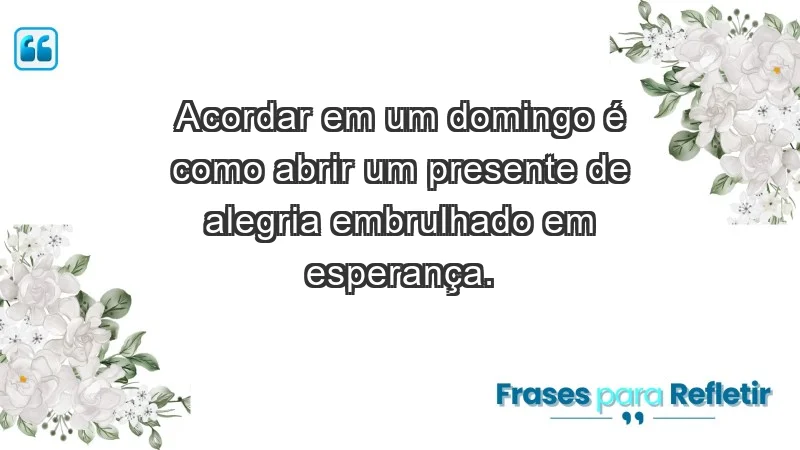 - Acordar em um domingo é como abrir um presente de alegria embrulhado em esperança.