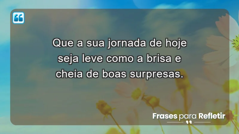 - Que a sua jornada de hoje seja leve como a brisa e cheia de boas surpresas.