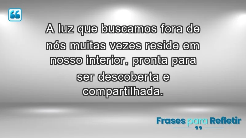 - A luz que buscamos fora de nós muitas vezes reside em nosso interior, pronta para ser descoberta e compartilhada.