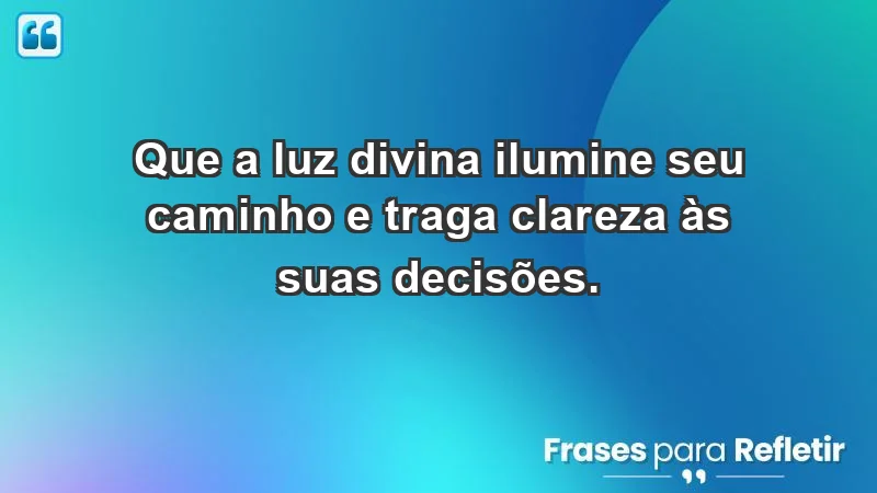 - Que a luz divina ilumine seu caminho e traga clareza às suas decisões.