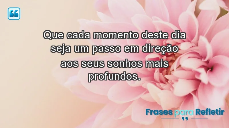 - Que cada momento deste dia seja um passo em direção aos seus sonhos mais profundos.