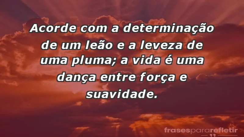 - Acorde com a determinação de um leão e a leveza de uma pluma; a vida é uma dança entre força e suavidade.