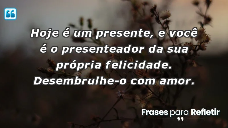 - Hoje é um presente, e você é o presenteador da sua própria felicidade. Desembrulhe-o com amor.