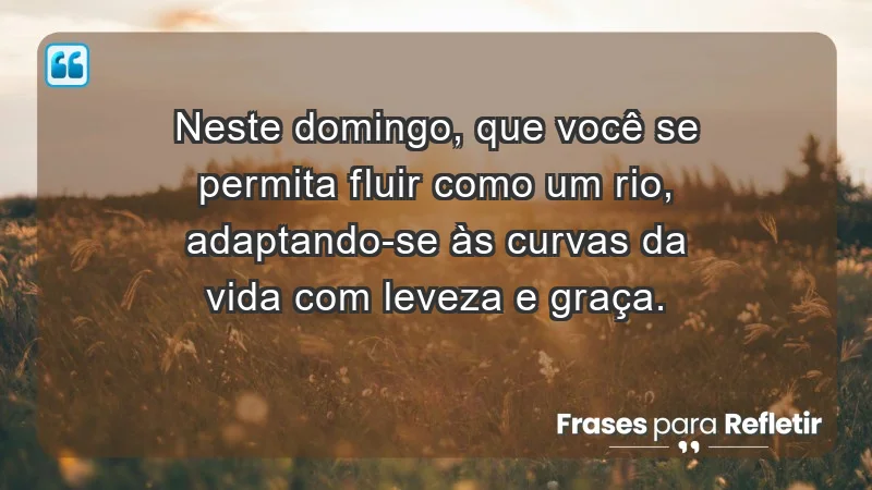 - Neste domingo, que você se permita fluir como um rio, adaptando-se às curvas da vida com leveza e graça.