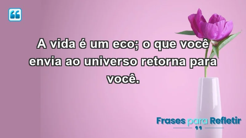 - A vida é um eco; o que você envia ao universo retorna para você.