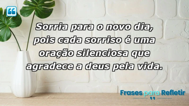 - Sorria para o novo dia, pois cada sorriso é uma oração silenciosa que agradece a Deus pela vida.