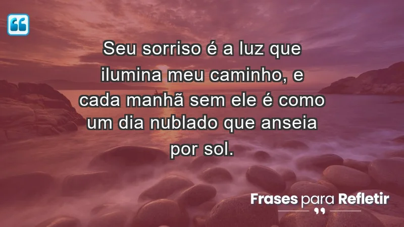 - Seu sorriso é a luz que ilumina meu caminho, e cada manhã sem ele é como um dia nublado que anseia por sol.