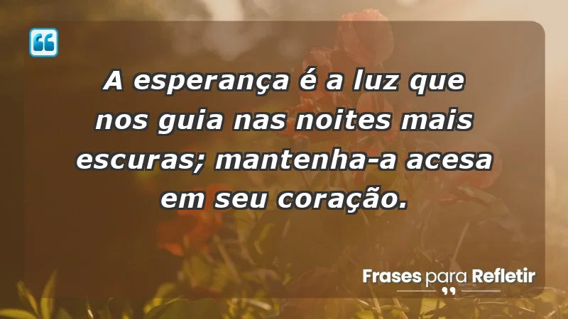 - A esperança é a luz que nos guia nas noites mais escuras; mantenha-a acesa em seu coração.